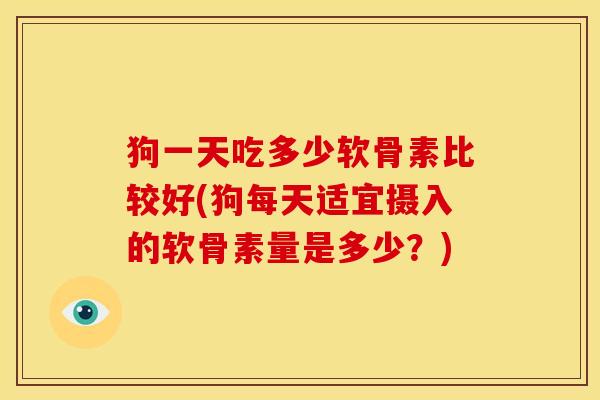 狗一天吃多少软骨素比较好(狗每天适宜摄入的软骨素量是多少？)