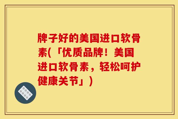 牌子好的美国进口软骨素(「优质品牌！美国进口软骨素，轻松呵护健康关节」)