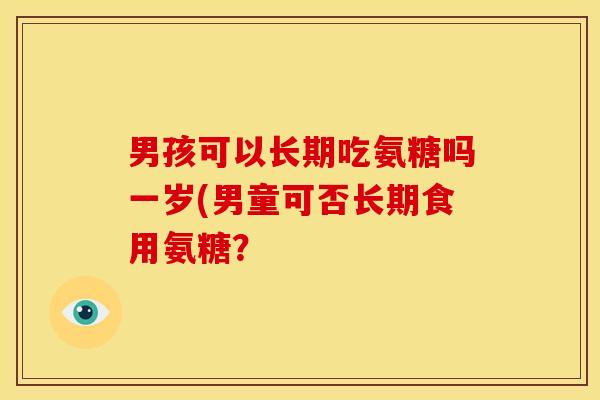 男孩可以长期吃氨糖吗一岁(男童可否长期食用氨糖？