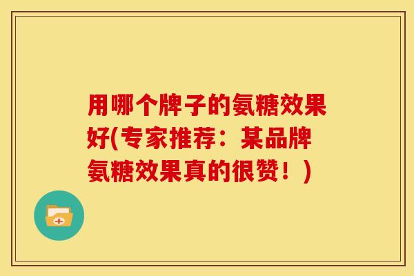 用哪个牌子的氨糖效果好(专家推荐：某品牌氨糖效果真的很赞！)
