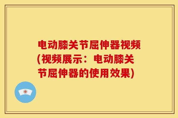 电动膝关节屈伸器视频(视频展示：电动膝关节屈伸器的使用效果)