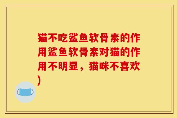 猫不吃鲨鱼软骨素的作用鲨鱼软骨素对猫的作用不明显，猫咪不喜欢)