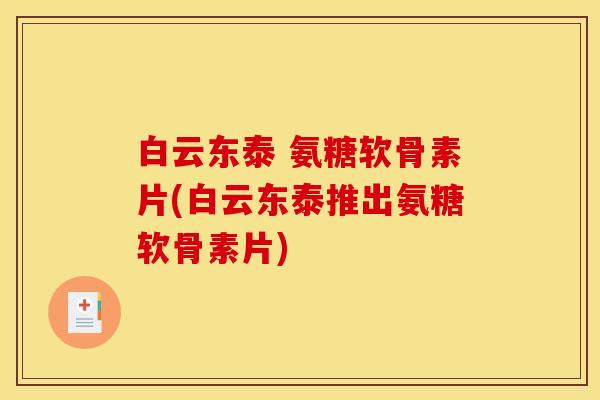 白云东泰 氨糖软骨素片(白云东泰推出氨糖软骨素片)