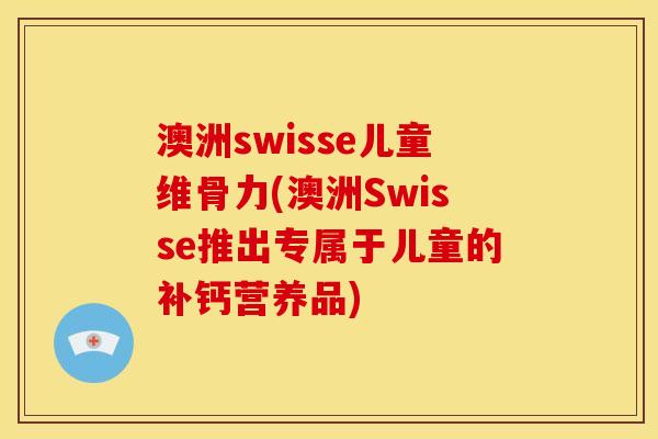 澳洲swisse儿童维骨力(澳洲Swisse推出专属于儿童的补钙营养品)
