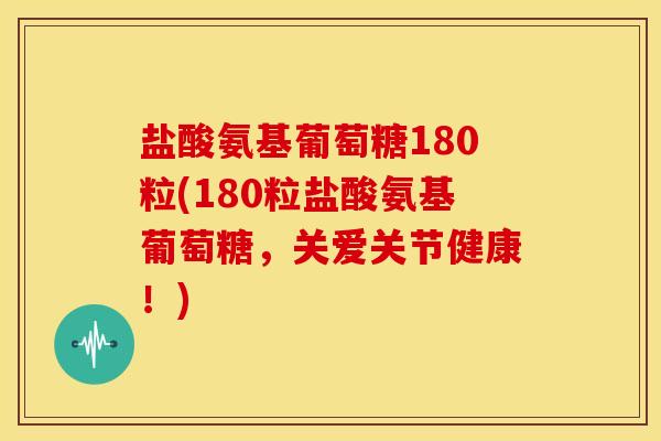 盐酸氨基葡萄糖180粒(180粒盐酸氨基葡萄糖,关爱关节健康!) 盐酸氨基葡萄糖180粒(180粒盐酸氨基葡萄糖,关爱关节健康!)