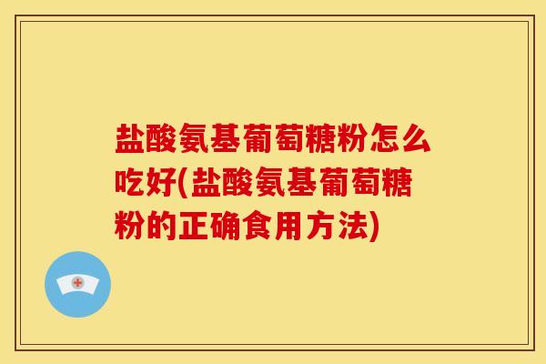 盐酸氨基葡萄糖粉怎么吃好(盐酸氨基葡萄糖粉的正确食用方法)