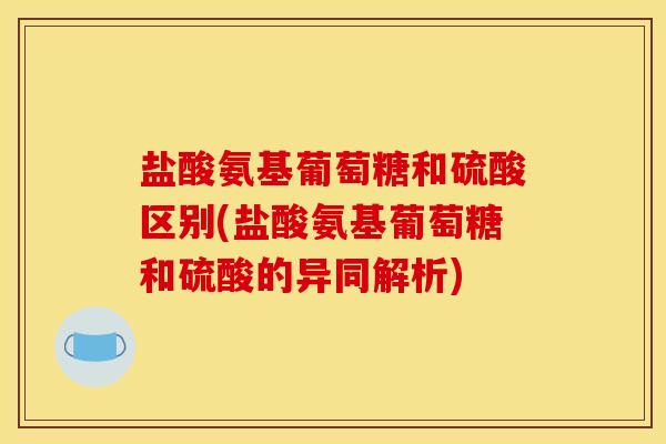 盐酸氨基葡萄糖和硫酸区别(盐酸氨基葡萄糖和硫酸的异同解析)