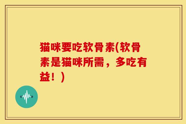 猫咪要吃软骨素(软骨素是猫咪所需,多吃有益!) 猫咪要吃软骨素(软骨素是猫咪所需,多吃有益!)