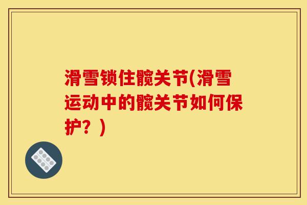 滑雪锁住髋关节(滑雪运动中的髋关节如何保护？)