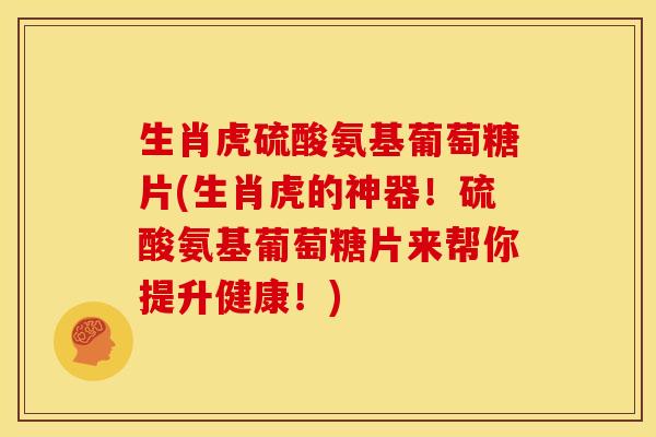 生肖虎硫酸氨基葡萄糖片(生肖虎的神器!硫酸氨基葡萄糖片来帮你提升健康!) 生肖虎硫酸氨基葡萄糖片(生肖虎的神器!硫酸氨基葡萄糖片来帮你提升健康!)