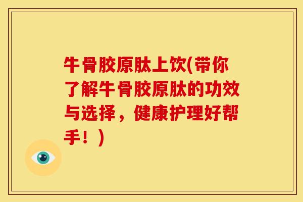 牛骨胶原肽上饮(带你了解牛骨胶原肽的功效与选择，健康护理好帮手！)
