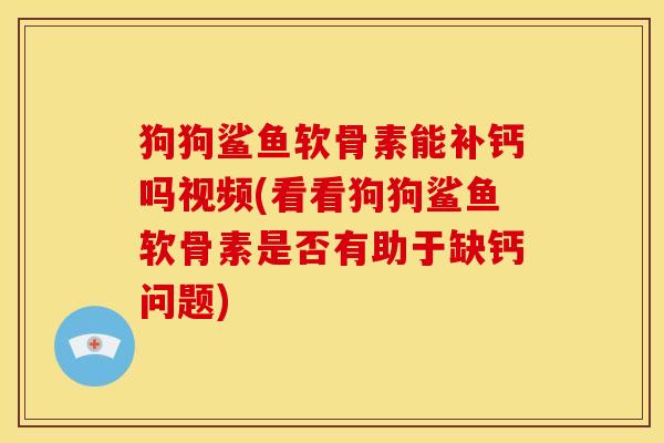 狗狗鲨鱼软骨素能补钙吗视频(看看狗狗鲨鱼软骨素是否有助于缺钙问题)