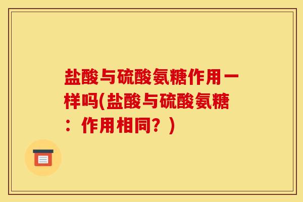 盐酸与硫酸氨糖作用一样吗(盐酸与硫酸氨糖:作用相同?) 盐酸与硫酸氨糖作用一样吗(盐酸与硫酸氨糖:作用相同?)