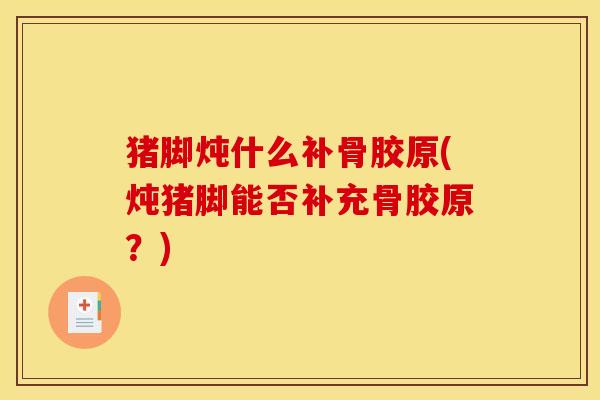 猪脚炖什么补骨胶原(炖猪脚能否补充骨胶原？)