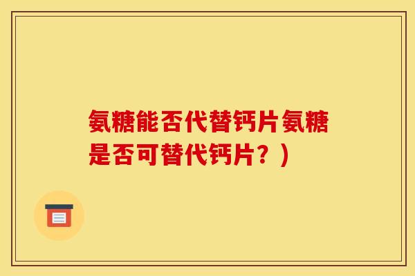 氨糖能否代替钙片氨糖是否可替代钙片？)