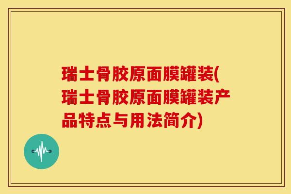 瑞士骨胶原面膜罐装(瑞士骨胶原面膜罐装产品特点与用法简介)
