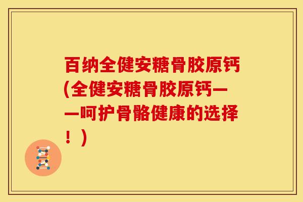 百纳全健安糖骨胶原钙(全健安糖骨胶原钙——呵护骨骼健康的选择!) 百纳全健安糖骨胶原钙(全健安糖骨胶原钙——呵护骨骼健康的选择!)