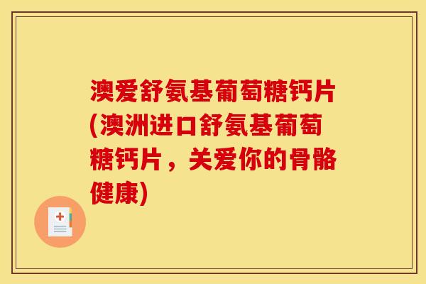 澳爱舒氨基葡萄糖钙片(澳洲进口舒氨基葡萄糖钙片，关爱你的骨骼健康)