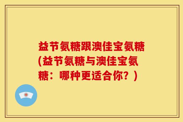 益节氨糖跟澳佳宝氨糖(益节氨糖与澳佳宝氨糖：哪种更适合你？)