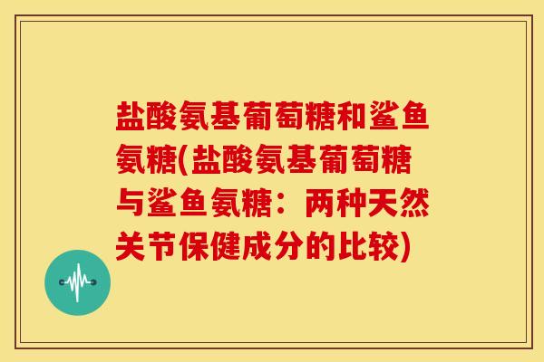 盐酸氨基葡萄糖和鲨鱼氨糖(盐酸氨基葡萄糖与鲨鱼氨糖：两种天然关节保健成分的比较)