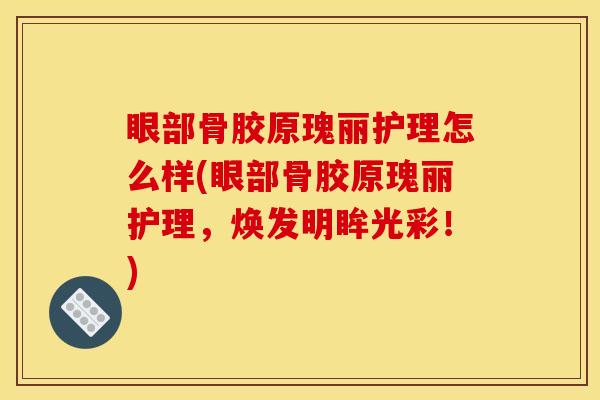 眼部骨胶原瑰丽护理怎么样(眼部骨胶原瑰丽护理，焕发明眸光彩！)