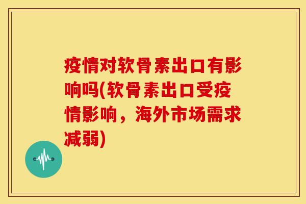 疫情对软骨素出口有影响吗(软骨素出口受疫情影响，海外市场需求减弱)