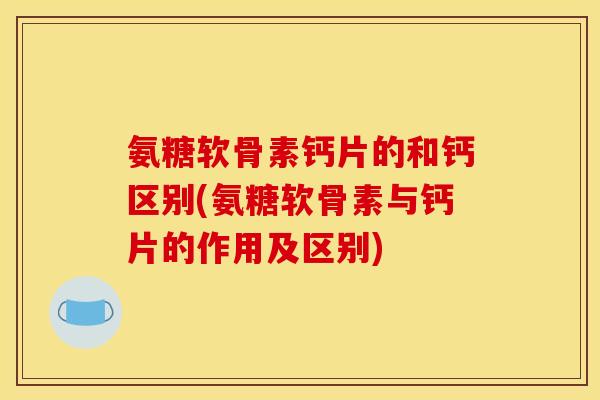 氨糖软骨素钙片的和钙区别(氨糖软骨素与钙片的作用及区别)