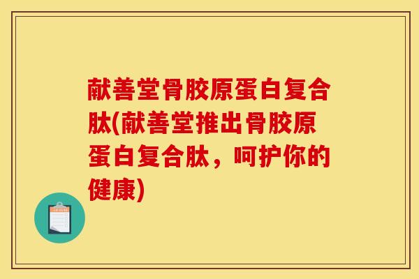 献善堂骨胶原蛋白复合肽(献善堂推出骨胶原蛋白复合肽，呵护你的健康)