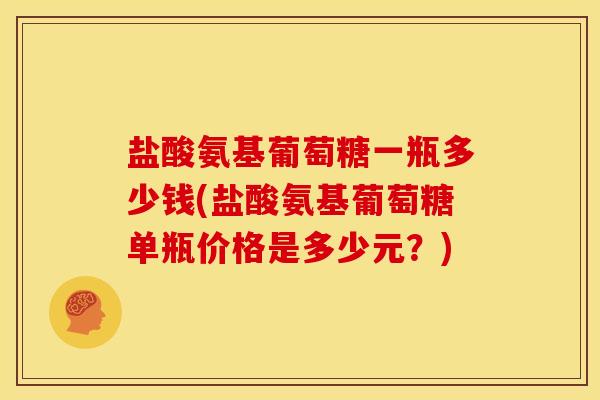 盐酸氨基葡萄糖一瓶多少钱(盐酸氨基葡萄糖单瓶价格是多少元？)