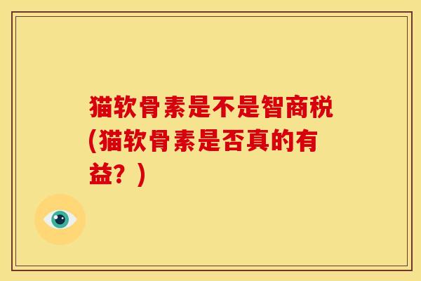 猫软骨素是不是智商税(猫软骨素是否真的有益?) 猫软骨素是不是智商税(猫软骨素是否真的有益?)