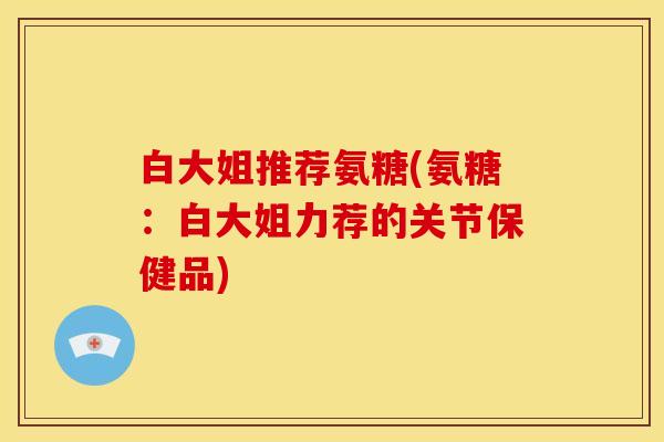 白大姐推荐氨糖(氨糖：白大姐力荐的关节保健品)