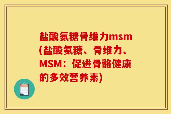 盐酸氨糖骨维力msm(盐酸氨糖、骨维力、MSM：促进骨骼健康的多效营养素)