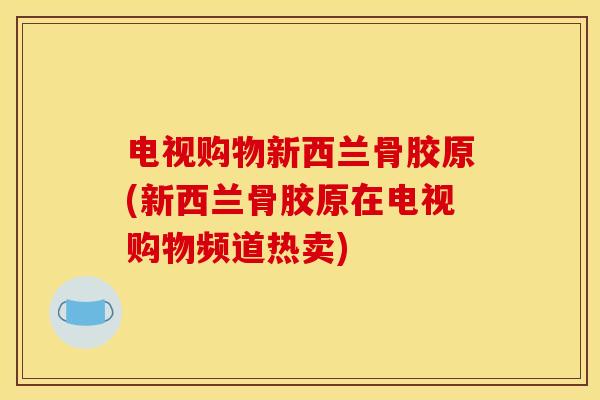 电视购物新西兰骨胶原(新西兰骨胶原在电视购物频道热卖) 电视购物新西兰骨胶原(新西兰骨胶原在电视购物频道热卖)