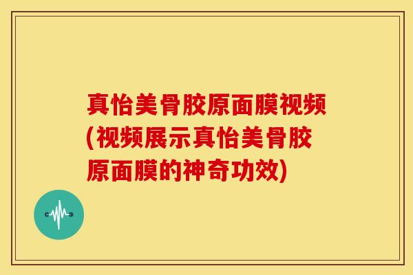 真怡美骨胶原面膜视频(视频展示真怡美骨胶原面膜的神奇功效)