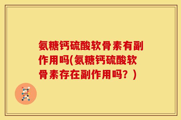 氨糖钙硫酸软骨素有副作用吗(氨糖钙硫酸软骨素存在副作用吗?) 氨糖钙硫酸软骨素有副作用吗(氨糖钙硫酸软骨素存在副作用吗?)