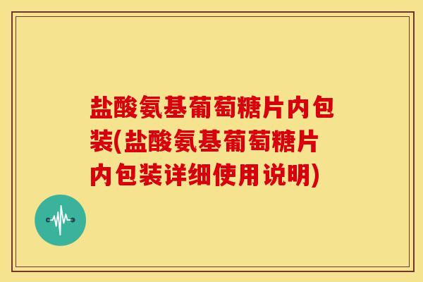 盐酸氨基葡萄糖片内包装(盐酸氨基葡萄糖片内包装详细使用说明)