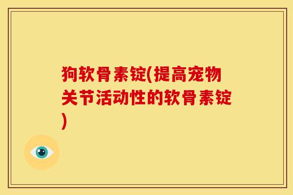 狗软骨素锭(提高宠物关节活动性的软骨素锭)