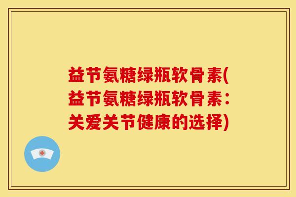益节氨糖绿瓶软骨素(益节氨糖绿瓶软骨素：关爱关节健康的选择)