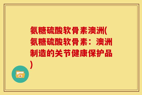 氨糖硫酸软骨素澳洲(氨糖硫酸软骨素：澳洲制造的关节健康保护品)
