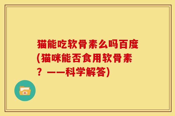 猫能吃软骨素么吗百度(猫咪能否食用软骨素？——科学解答)