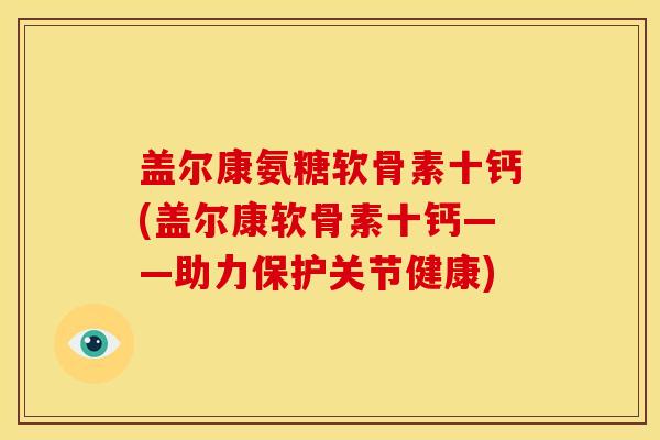 盖尔康氨糖软骨素十钙(盖尔康软骨素十钙——助力保护关节健康)