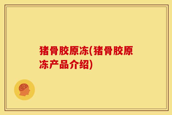 猪骨胶原冻(猪骨胶原冻产品介绍)