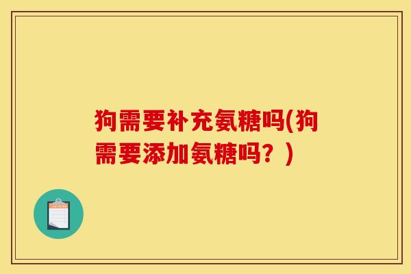 狗需要补充氨糖吗(狗需要添加氨糖吗？)