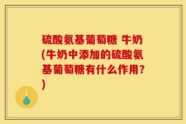 硫酸氨基葡萄糖 牛奶(牛奶中添加的硫酸氨基葡萄糖有什么作用？)
