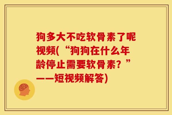 狗多大不吃软骨素了呢视频(“狗狗在什么年龄停止需要软骨素？”——短视频解答)