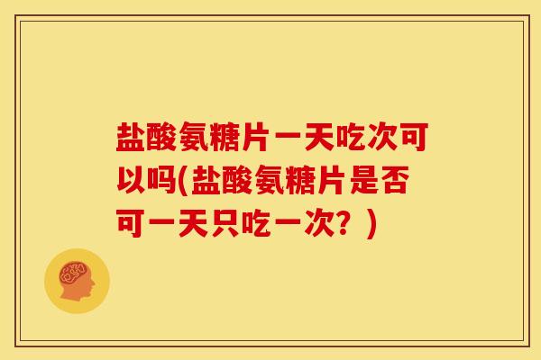 盐酸氨糖片一天吃次可以吗(盐酸氨糖片是否可一天只吃一次？)