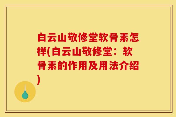 白云山敬修堂软骨素怎样(白云山敬修堂：软骨素的作用及用法介绍)