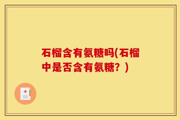 石榴含有氨糖吗(石榴中是否含有氨糖?) 石榴含有氨糖吗(石榴中是否含有氨糖?)