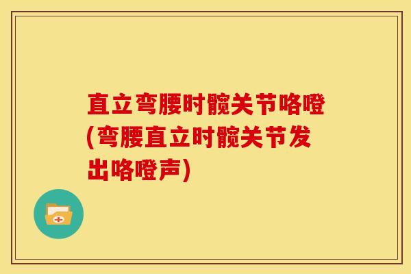 直立弯腰时髋关节咯噔(弯腰直立时髋关节发出咯噔声)