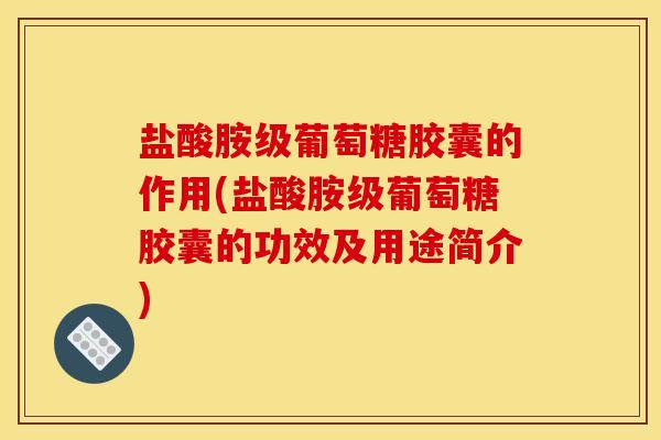 盐酸胺级葡萄糖胶囊的作用(盐酸胺级葡萄糖胶囊的功效及用途简介) 盐酸胺级葡萄糖胶囊的作用(盐酸胺级葡萄糖胶囊的功效及用途简介)